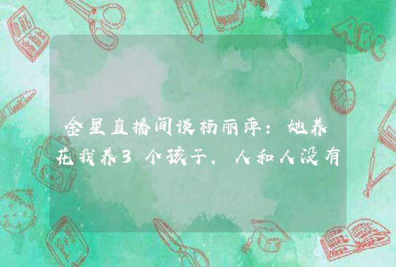 金星直播间谈杨丽萍：她养花我养3个孩子，人和人没有可比性 ...